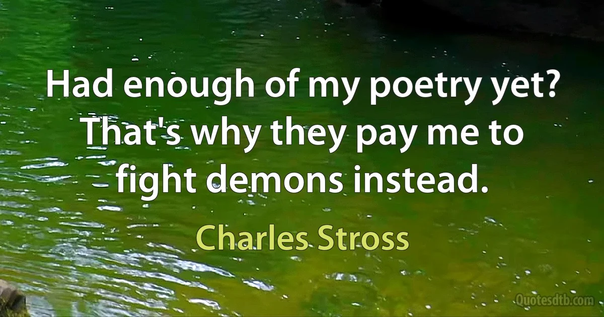 Had enough of my poetry yet? That's why they pay me to fight demons instead. (Charles Stross)