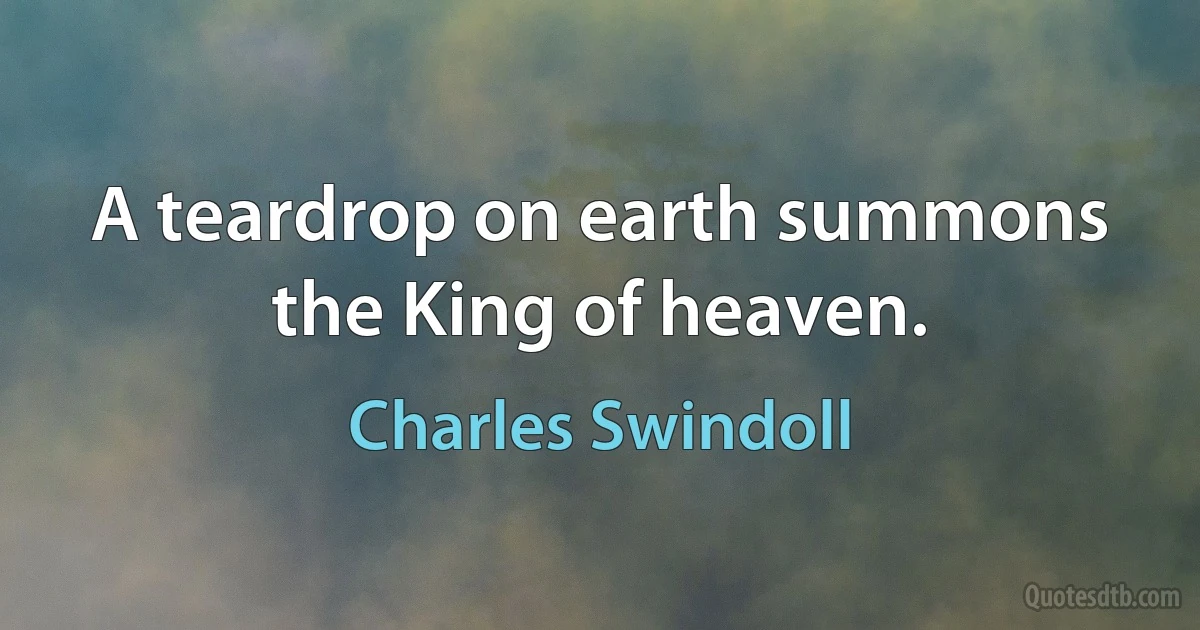 A teardrop on earth summons the King of heaven. (Charles Swindoll)