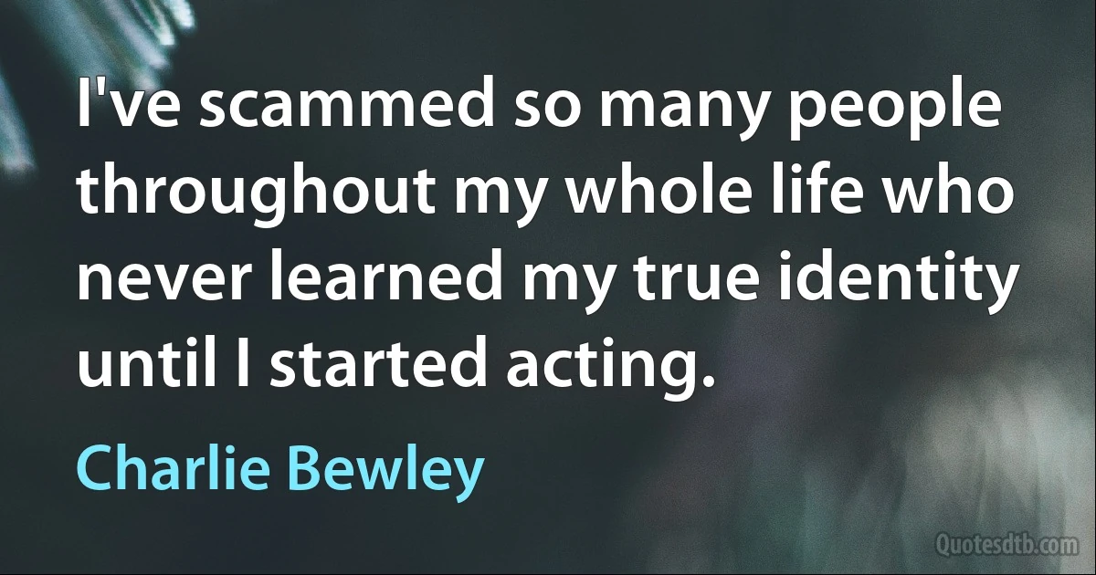 I've scammed so many people throughout my whole life who never learned my true identity until I started acting. (Charlie Bewley)