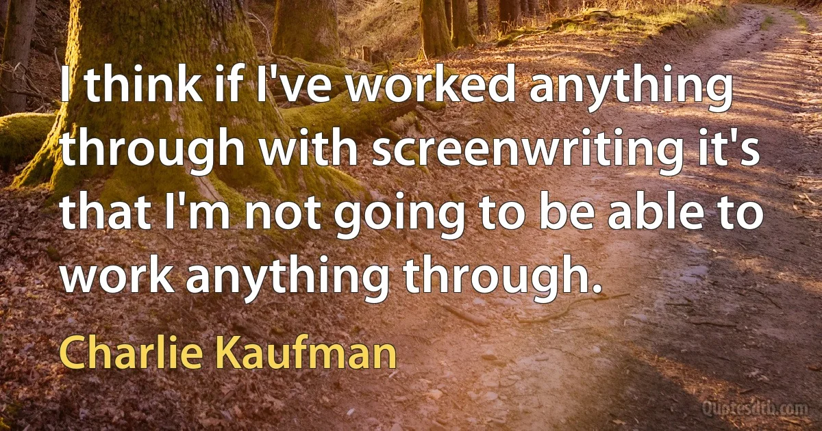 I think if I've worked anything through with screenwriting it's that I'm not going to be able to work anything through. (Charlie Kaufman)