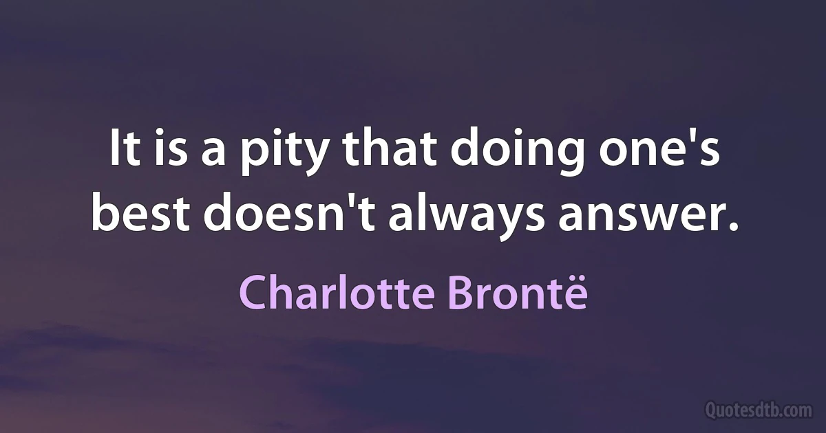 It is a pity that doing one's best doesn't always answer. (Charlotte Brontë)