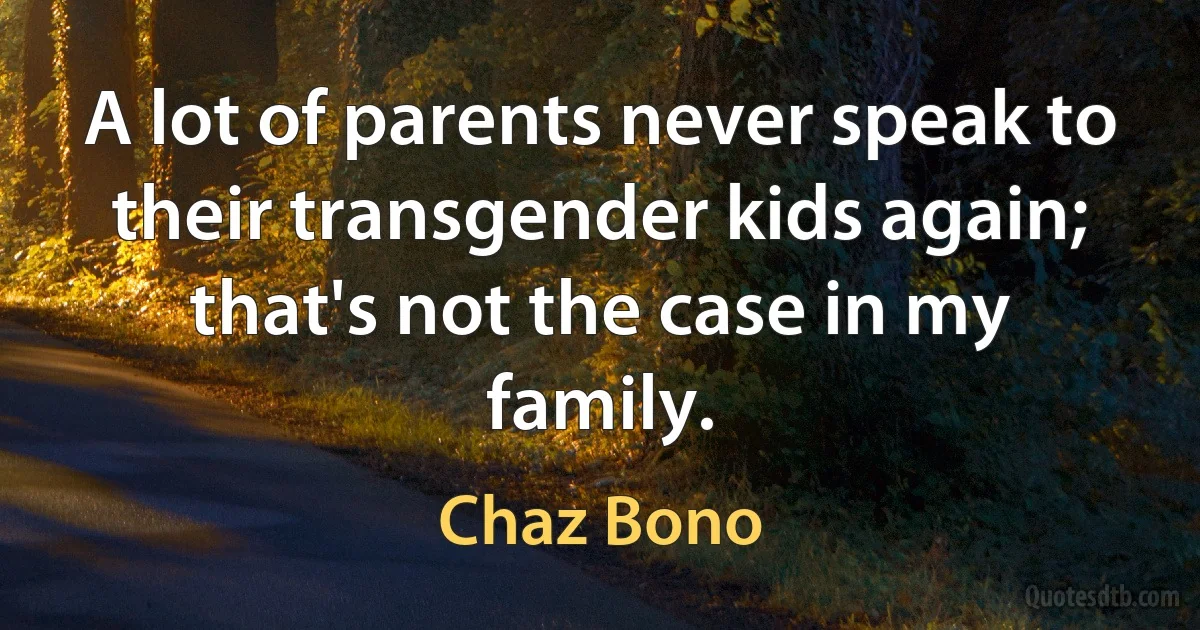 A lot of parents never speak to their transgender kids again; that's not the case in my family. (Chaz Bono)