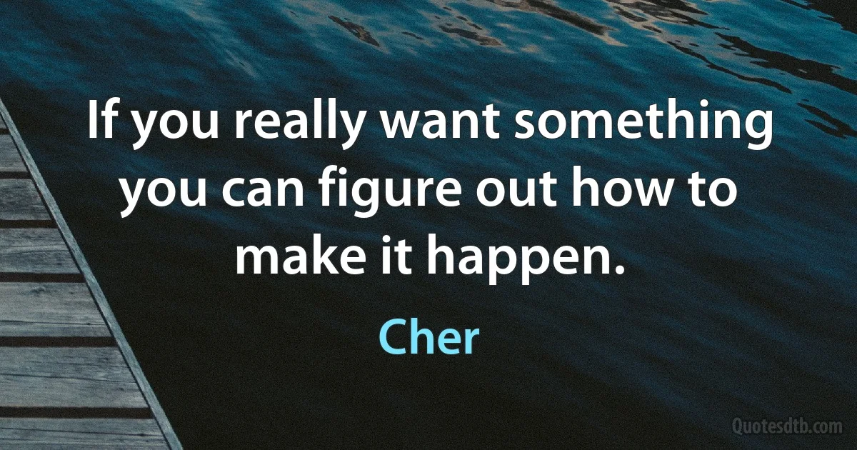 If you really want something you can figure out how to make it happen. (Cher)