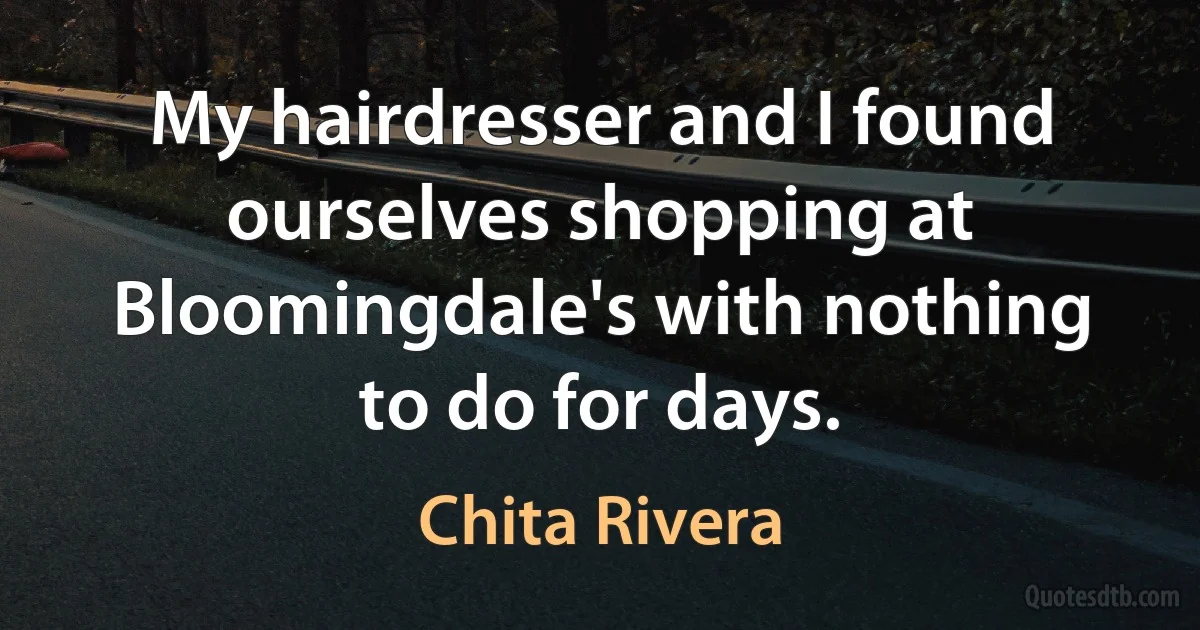 My hairdresser and I found ourselves shopping at Bloomingdale's with nothing to do for days. (Chita Rivera)