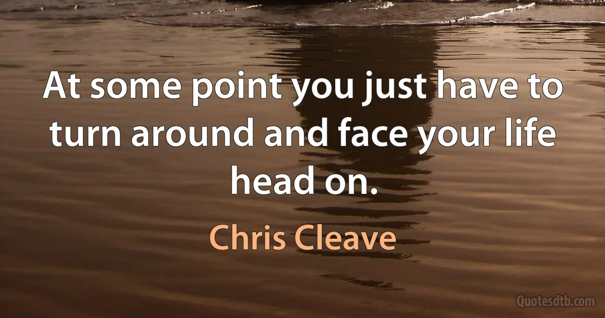 At some point you just have to turn around and face your life head on. (Chris Cleave)