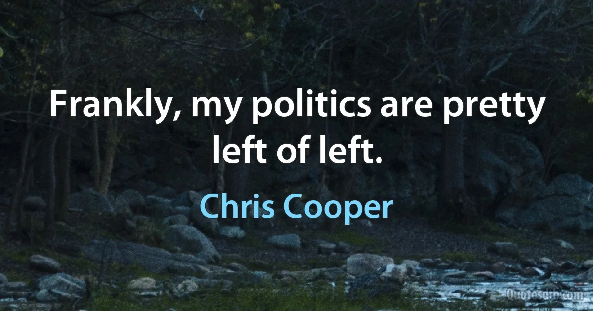 Frankly, my politics are pretty left of left. (Chris Cooper)