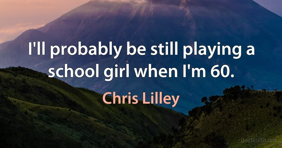 I'll probably be still playing a school girl when I'm 60. (Chris Lilley)