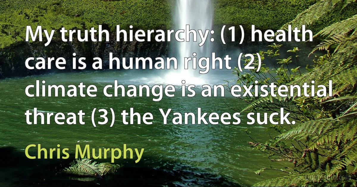 My truth hierarchy: (1) health care is a human right (2) climate change is an existential threat (3) the Yankees suck. (Chris Murphy)