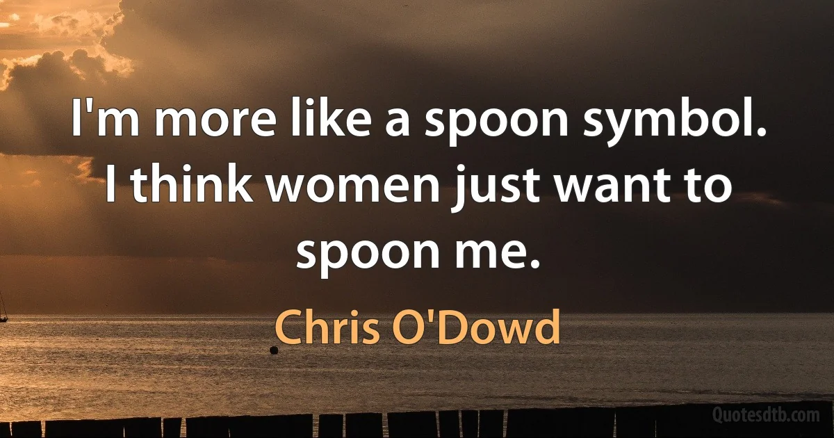 I'm more like a spoon symbol. I think women just want to spoon me. (Chris O'Dowd)