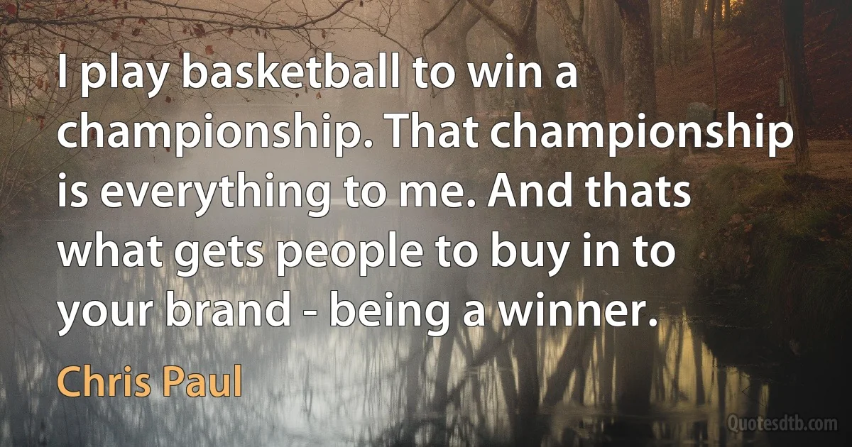 I play basketball to win a championship. That championship is everything to me. And thats what gets people to buy in to your brand - being a winner. (Chris Paul)