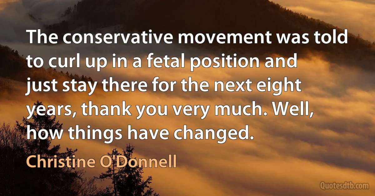 The conservative movement was told to curl up in a fetal position and just stay there for the next eight years, thank you very much. Well, how things have changed. (Christine O'Donnell)