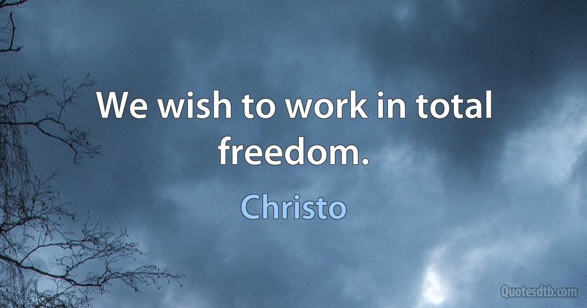 We wish to work in total freedom. (Christo)