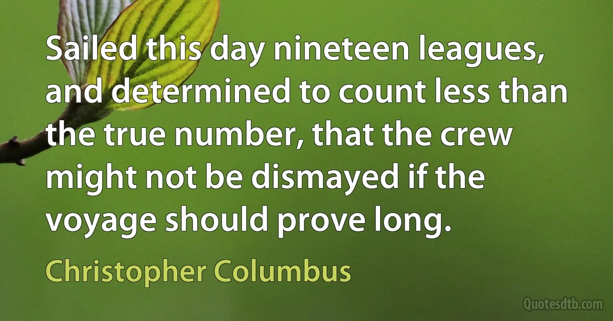 Sailed this day nineteen leagues, and determined to count less than the true number, that the crew might not be dismayed if the voyage should prove long. (Christopher Columbus)