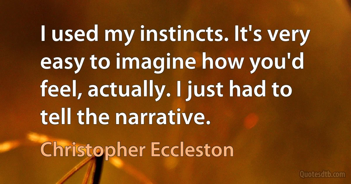 I used my instincts. It's very easy to imagine how you'd feel, actually. I just had to tell the narrative. (Christopher Eccleston)