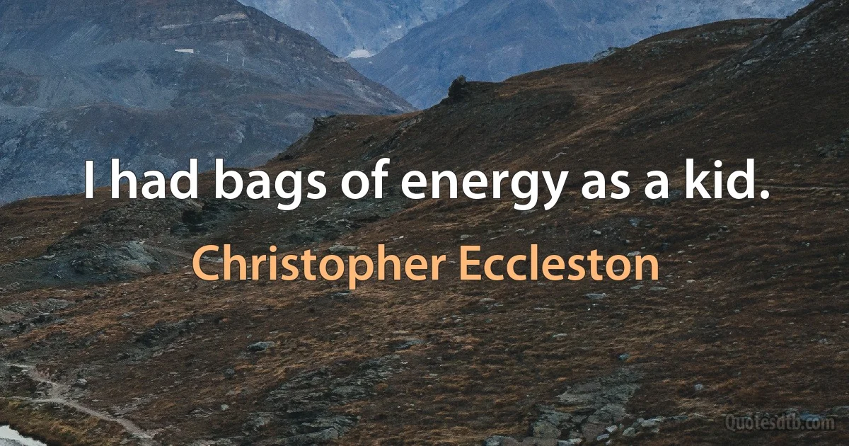 I had bags of energy as a kid. (Christopher Eccleston)