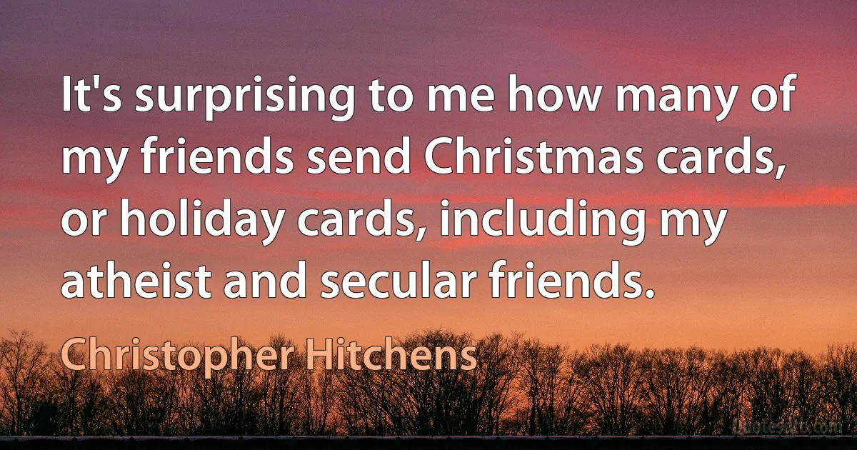 It's surprising to me how many of my friends send Christmas cards, or holiday cards, including my atheist and secular friends. (Christopher Hitchens)