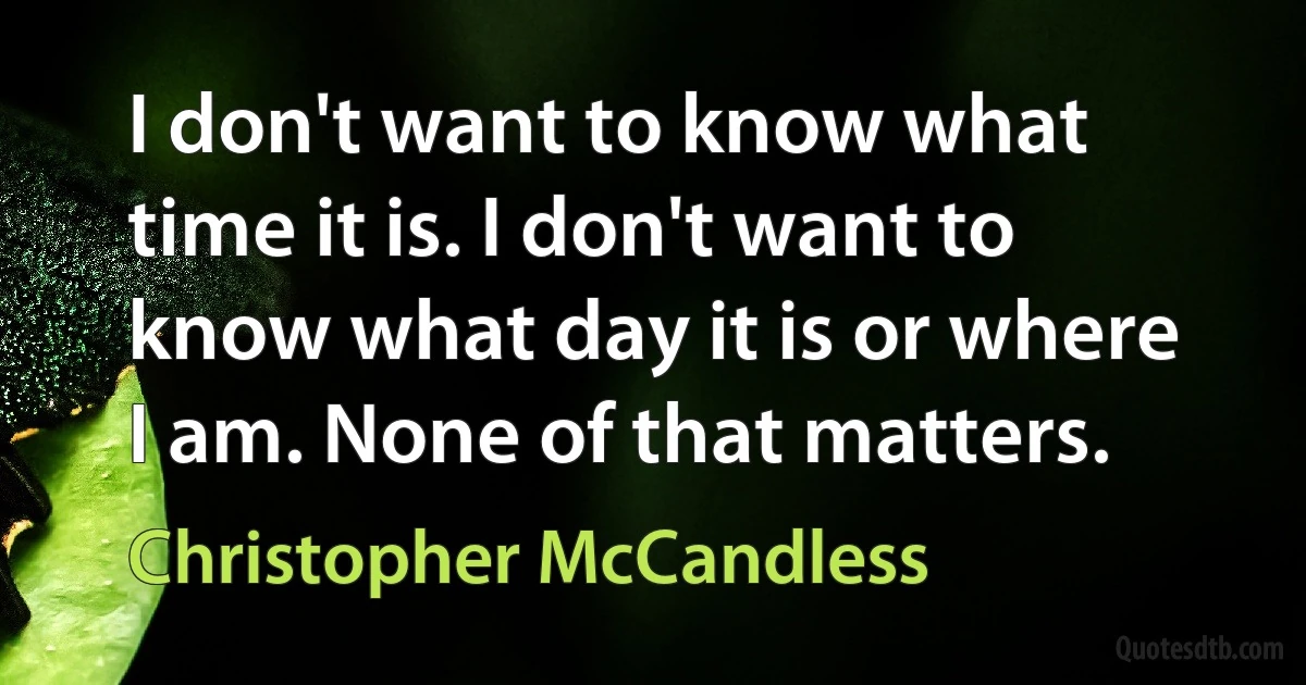 I don't want to know what time it is. I don't want to know what day it is or where I am. None of that matters. (Christopher McCandless)