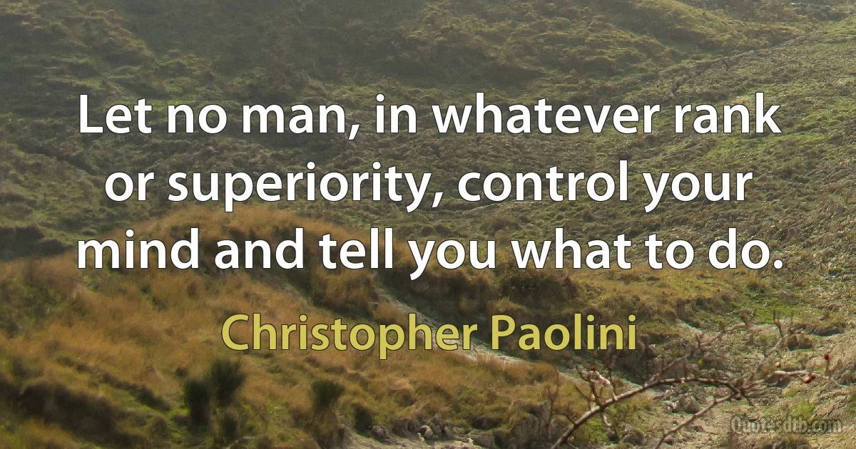 Let no man, in whatever rank or superiority, control your mind and tell you what to do. (Christopher Paolini)