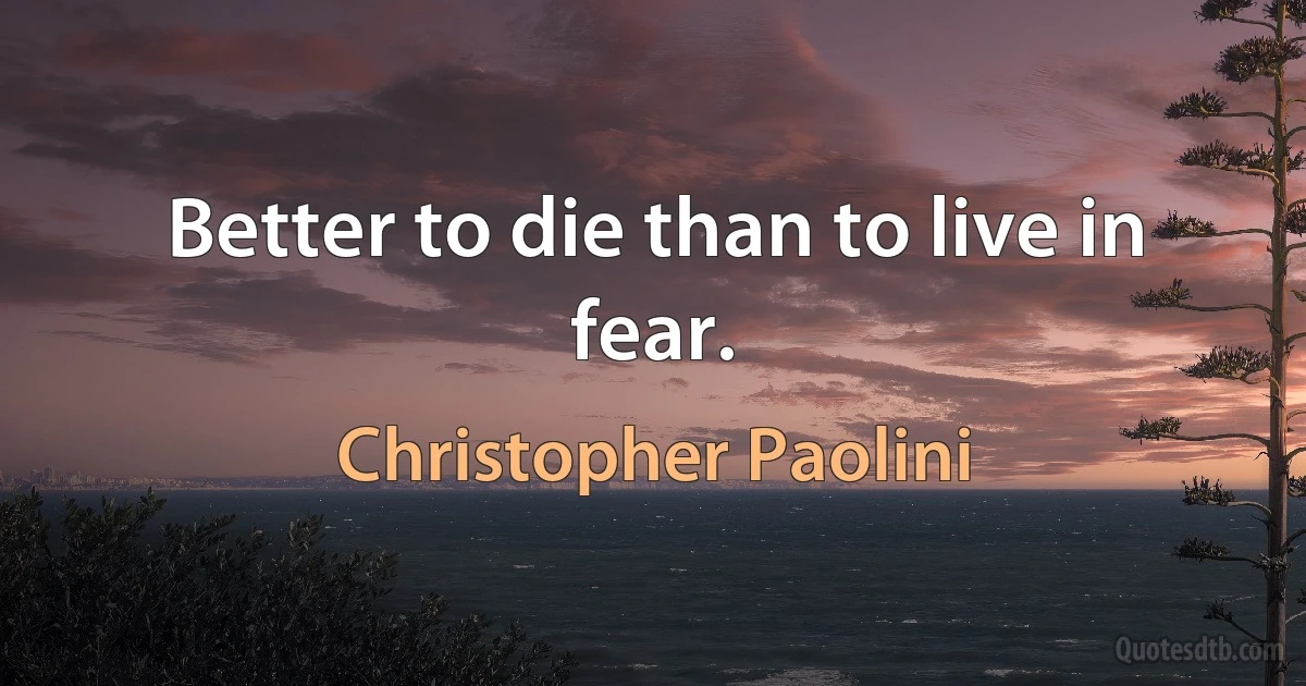 Better to die than to live in fear. (Christopher Paolini)