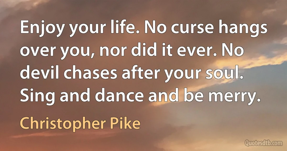 Enjoy your life. No curse hangs over you, nor did it ever. No devil chases after your soul. Sing and dance and be merry. (Christopher Pike)