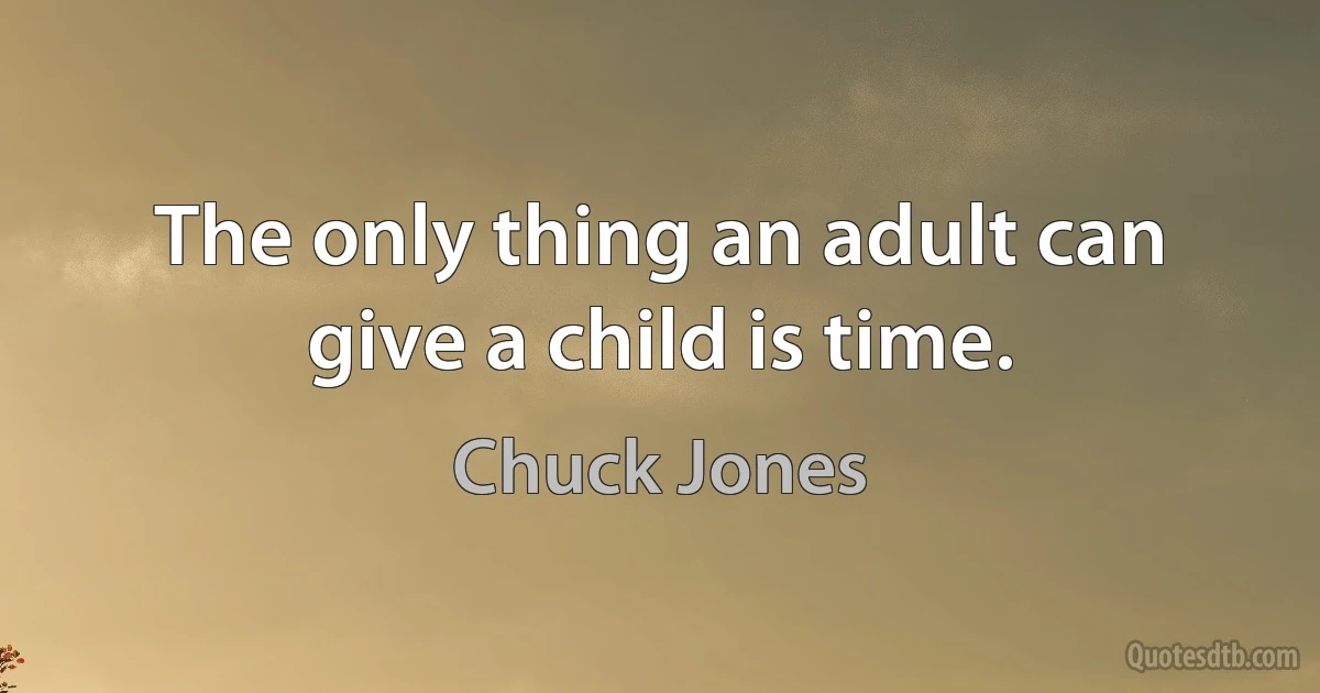 The only thing an adult can give a child is time. (Chuck Jones)