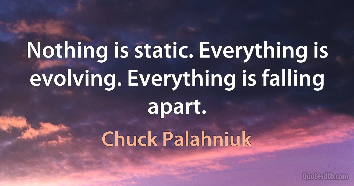 Nothing is static. Everything is evolving. Everything is falling apart. (Chuck Palahniuk)