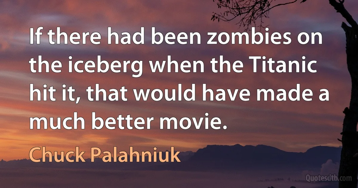 If there had been zombies on the iceberg when the Titanic hit it, that would have made a much better movie. (Chuck Palahniuk)