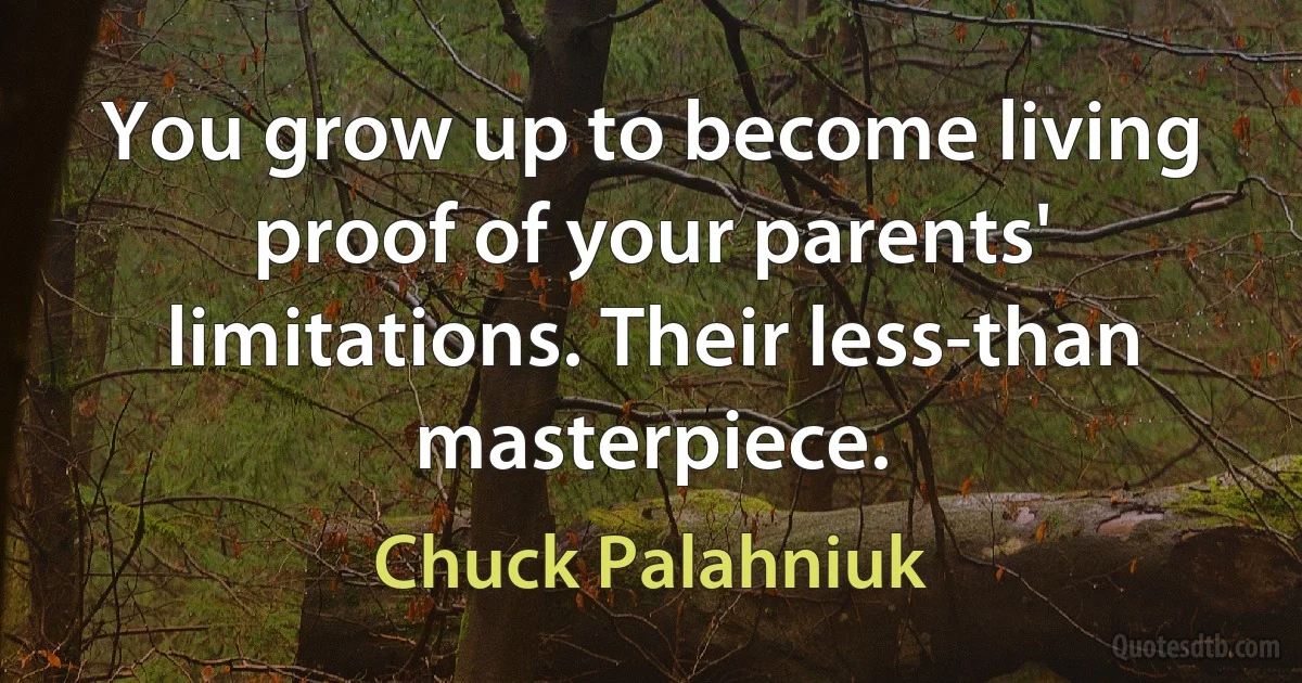 You grow up to become living proof of your parents' limitations. Their less-than masterpiece. (Chuck Palahniuk)