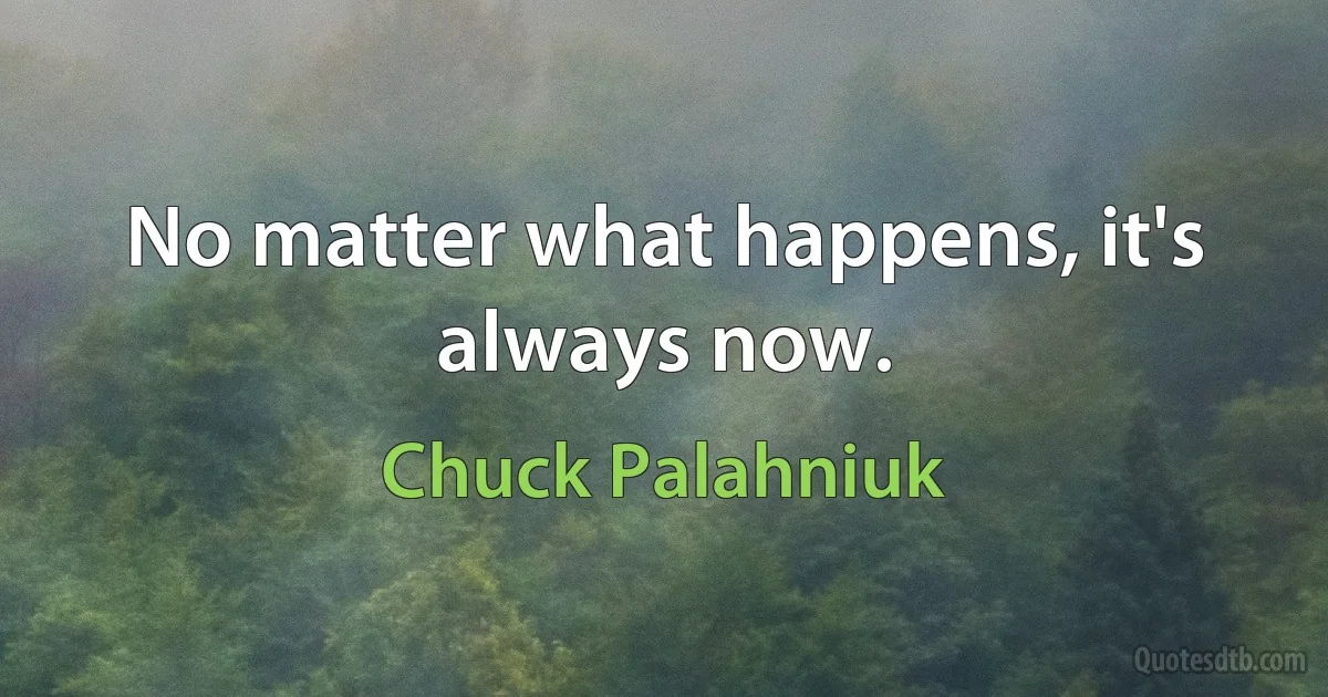 No matter what happens, it's always now. (Chuck Palahniuk)