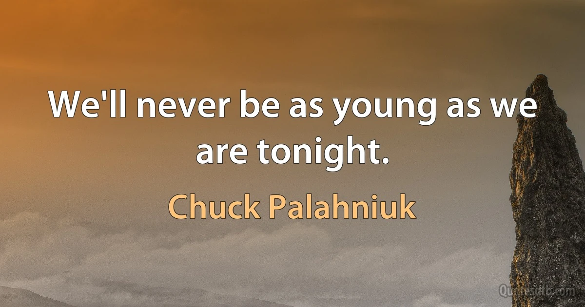 We'll never be as young as we are tonight. (Chuck Palahniuk)