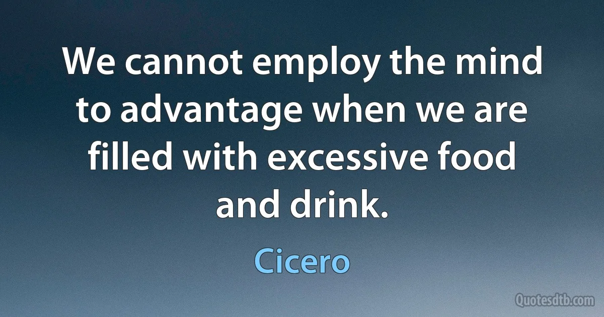 We cannot employ the mind to advantage when we are filled with excessive food and drink. (Cicero)