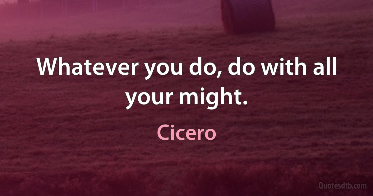 Whatever you do, do with all your might. (Cicero)