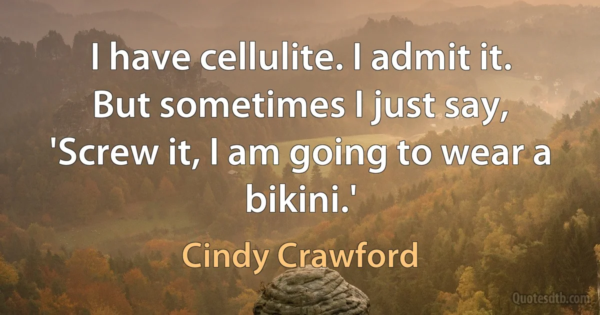 I have cellulite. I admit it. But sometimes I just say, 'Screw it, I am going to wear a bikini.' (Cindy Crawford)