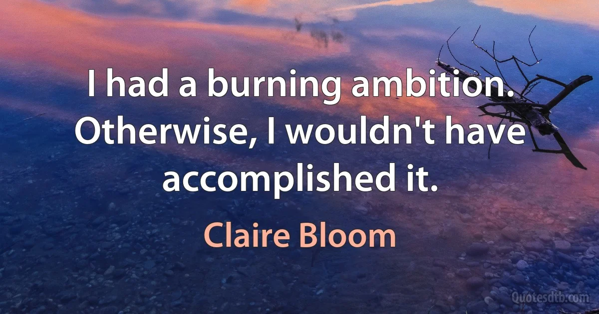 I had a burning ambition. Otherwise, I wouldn't have accomplished it. (Claire Bloom)