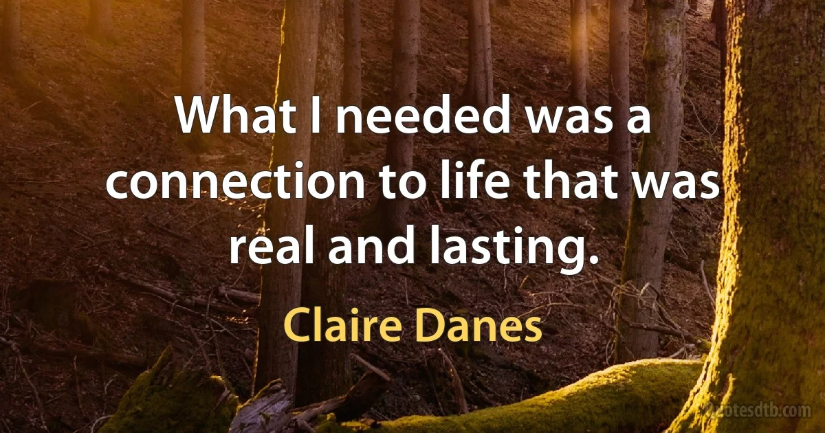 What I needed was a connection to life that was real and lasting. (Claire Danes)