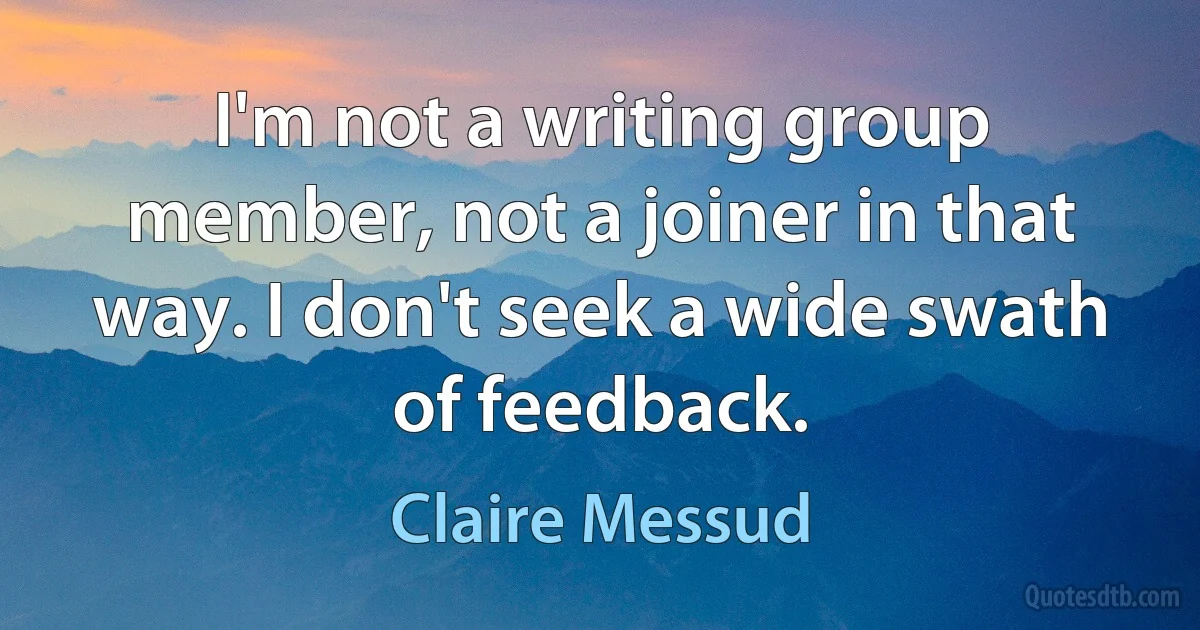 I'm not a writing group member, not a joiner in that way. I don't seek a wide swath of feedback. (Claire Messud)