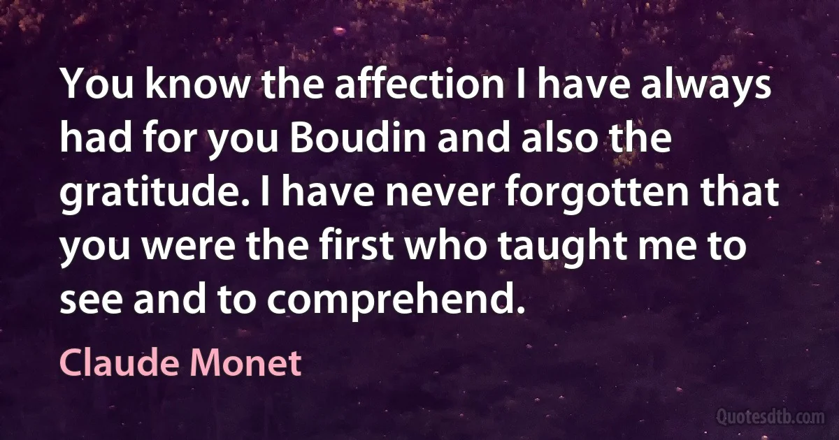 You know the affection I have always had for you Boudin and also the gratitude. I have never forgotten that you were the first who taught me to see and to comprehend. (Claude Monet)