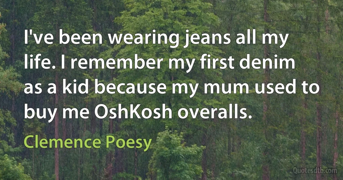 I've been wearing jeans all my life. I remember my first denim as a kid because my mum used to buy me OshKosh overalls. (Clemence Poesy)