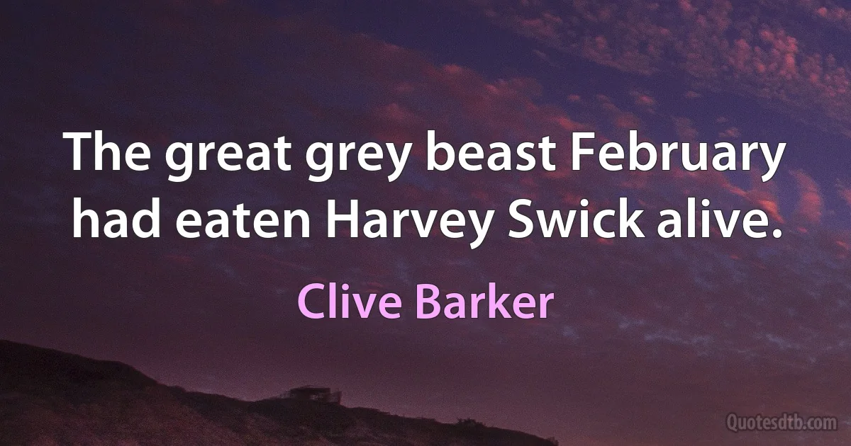 The great grey beast February had eaten Harvey Swick alive. (Clive Barker)