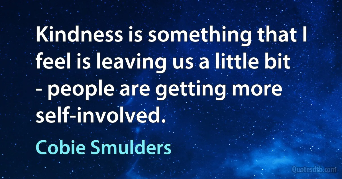 Kindness is something that I feel is leaving us a little bit - people are getting more self-involved. (Cobie Smulders)