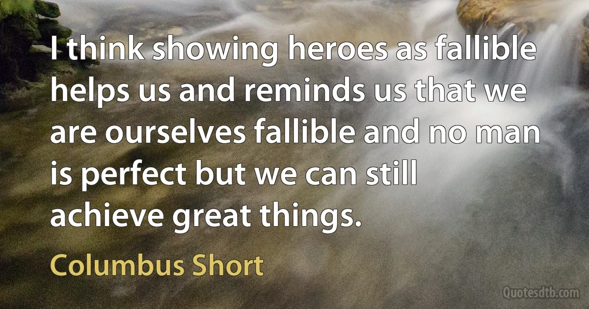 I think showing heroes as fallible helps us and reminds us that we are ourselves fallible and no man is perfect but we can still achieve great things. (Columbus Short)