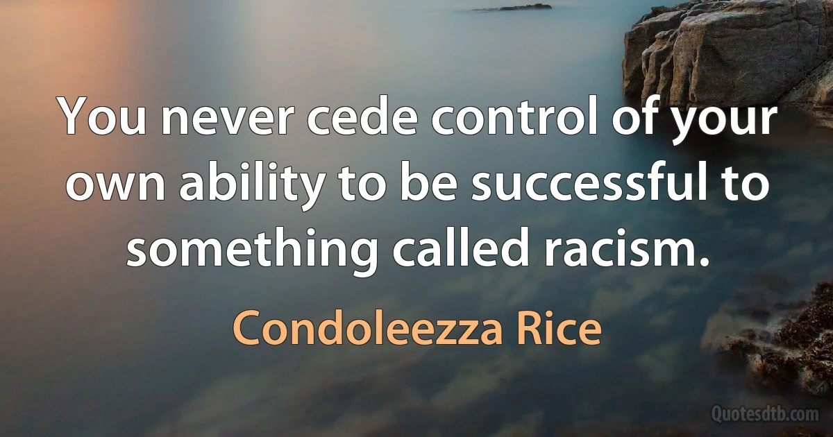 You never cede control of your own ability to be successful to something called racism. (Condoleezza Rice)