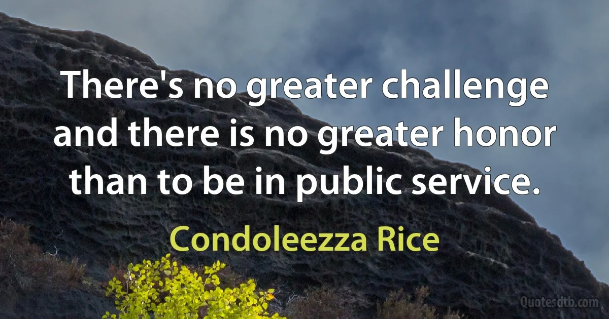 There's no greater challenge and there is no greater honor than to be in public service. (Condoleezza Rice)