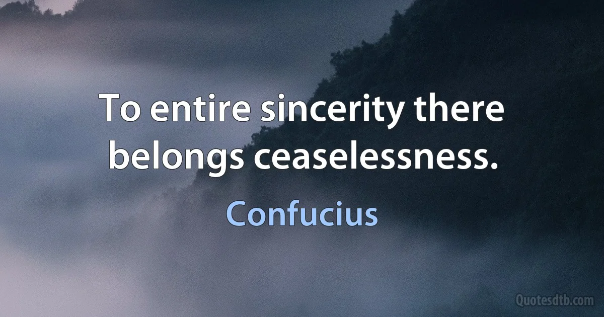 To entire sincerity there belongs ceaselessness. (Confucius)