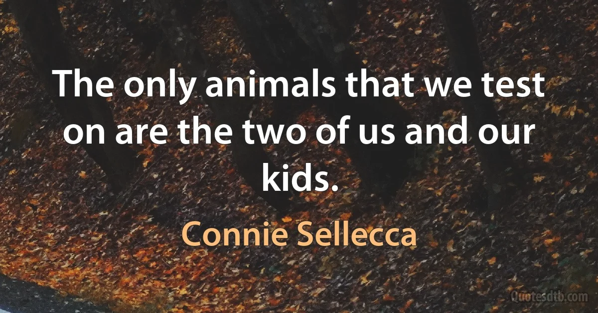 The only animals that we test on are the two of us and our kids. (Connie Sellecca)