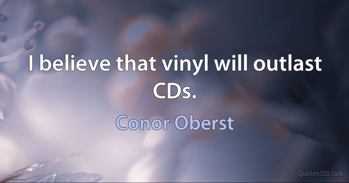 I believe that vinyl will outlast CDs. (Conor Oberst)