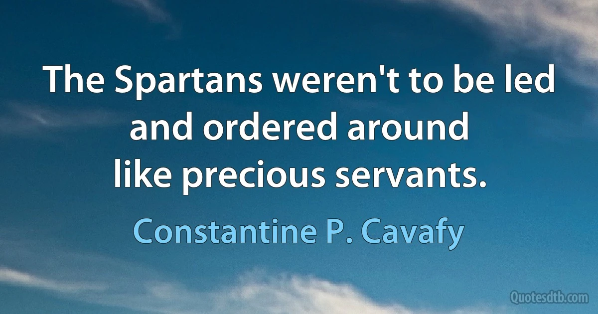 The Spartans weren't to be led
and ordered around
like precious servants. (Constantine P. Cavafy)