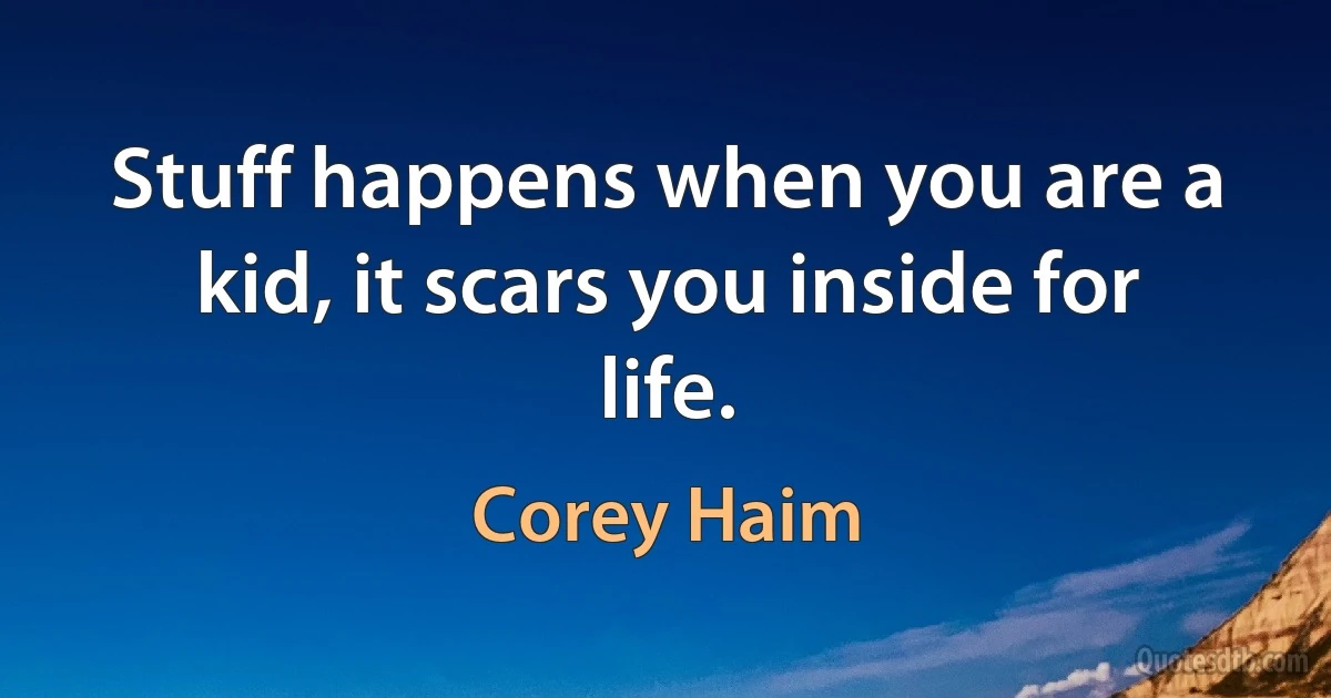 Stuff happens when you are a kid, it scars you inside for life. (Corey Haim)