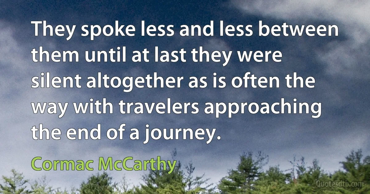 They spoke less and less between them until at last they were silent altogether as is often the way with travelers approaching the end of a journey. (Cormac McCarthy)