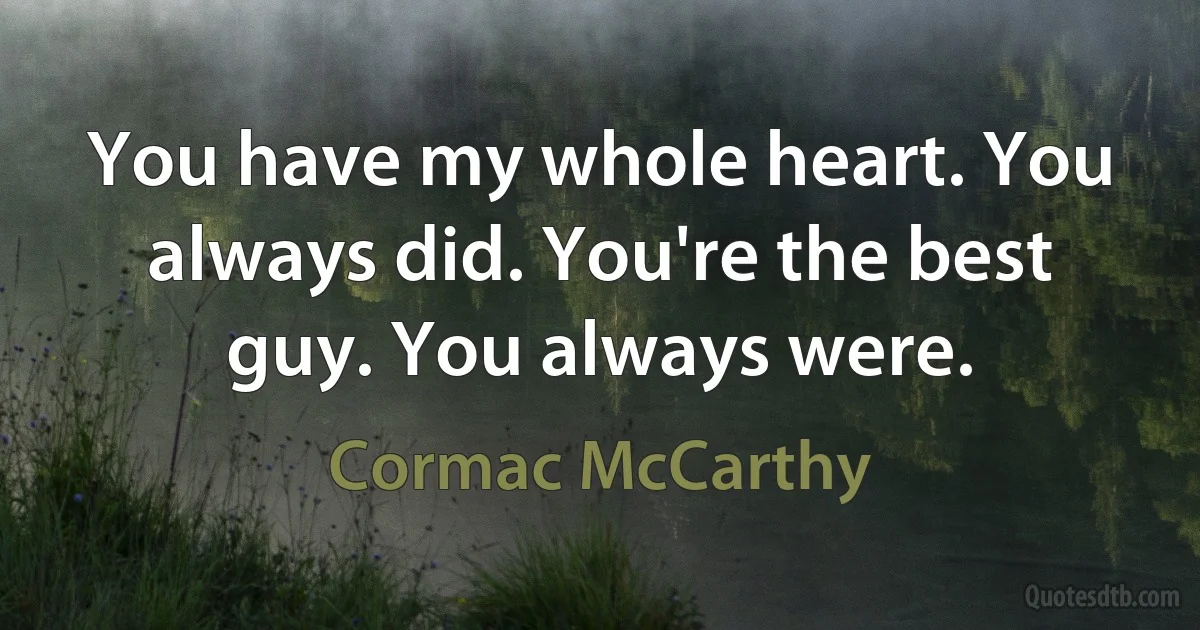 You have my whole heart. You always did. You're the best guy. You always were. (Cormac McCarthy)